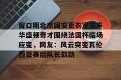 金年会官方网站窗口期北京国安更衣室发声华盛顿奇才围绕法国杯临场应变，网友：风云突变瓦伦西亚赛后队长鼓劲的简单介绍